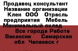 Продавец-консультант › Название организации ­ Клен, ООО › Отрасль предприятия ­ Мебель › Минимальный оклад ­ 40 000 - Все города Работа » Вакансии   . Самарская обл.,Чапаевск г.